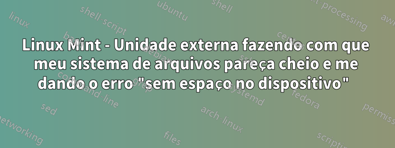 Linux Mint - Unidade externa fazendo com que meu sistema de arquivos pareça cheio e me dando o erro "sem espaço no dispositivo"