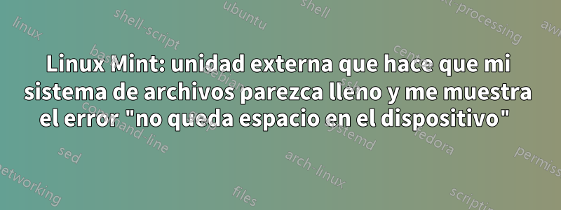 Linux Mint: unidad externa que hace que mi sistema de archivos parezca lleno y me muestra el error "no queda espacio en el dispositivo"