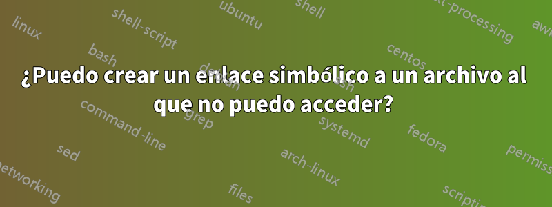 ¿Puedo crear un enlace simbólico a un archivo al que no puedo acceder?