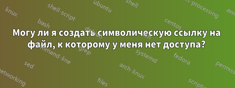 Могу ли я создать символическую ссылку на файл, к которому у меня нет доступа?