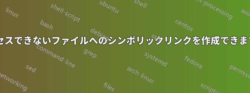 アクセスできないファイルへのシンボリックリンクを作成できますか?