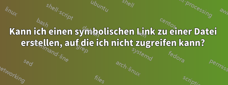 Kann ich einen symbolischen Link zu einer Datei erstellen, auf die ich nicht zugreifen kann?