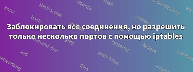 Заблокировать все соединения, но разрешить только несколько портов с помощью iptables