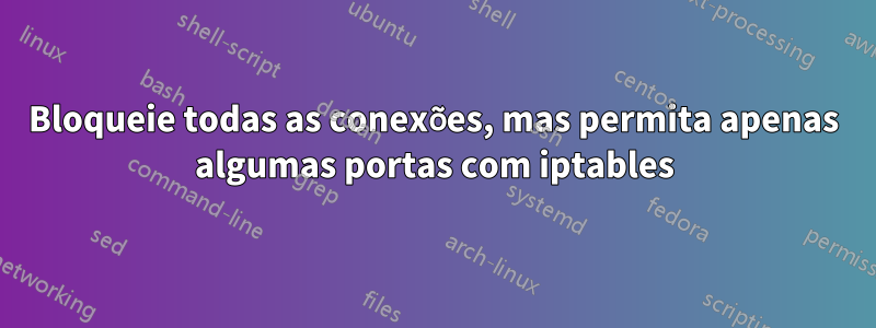 Bloqueie todas as conexões, mas permita apenas algumas portas com iptables