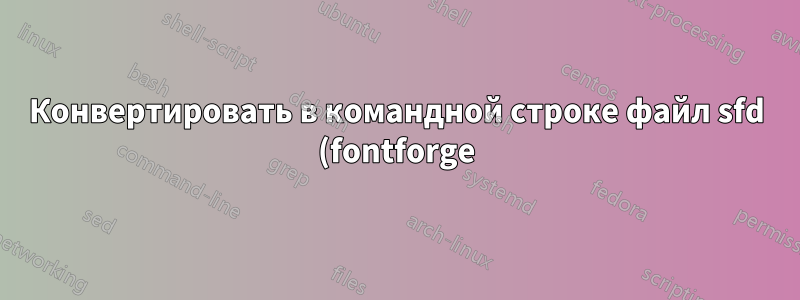 Конвертировать в командной строке файл sfd (fontforge) в ttf, otf, woff, svg
