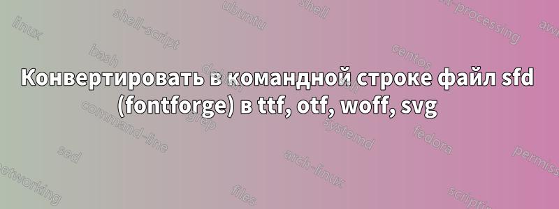 Конвертировать в командной строке файл sfd (fontforge) в ttf, otf, woff, svg