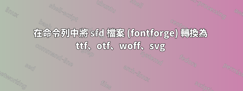 在命令列中將 sfd 檔案 (fontforge) 轉換為 ttf、otf、woff、svg