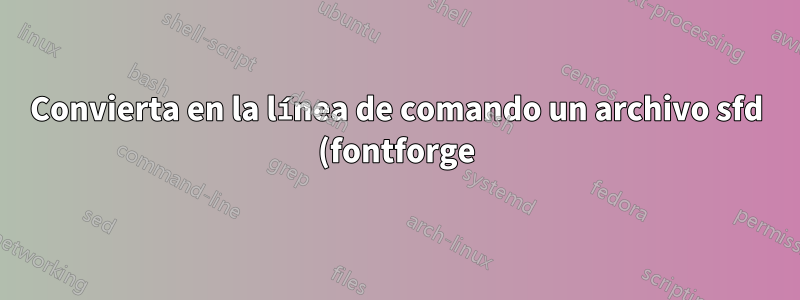 Convierta en la línea de comando un archivo sfd (fontforge) a ttf, otf, woff, svg