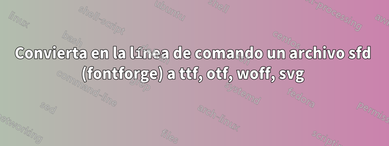 Convierta en la línea de comando un archivo sfd (fontforge) a ttf, otf, woff, svg