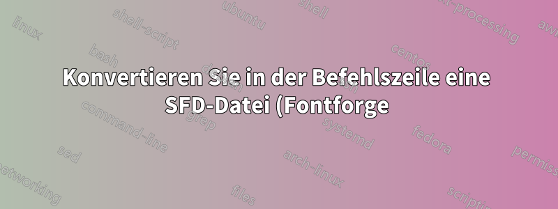 Konvertieren Sie in der Befehlszeile eine SFD-Datei (Fontforge) in TTF, OTF, WOFF, SVG
