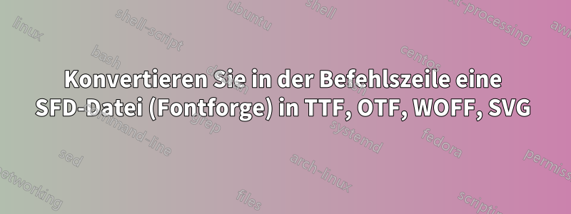 Konvertieren Sie in der Befehlszeile eine SFD-Datei (Fontforge) in TTF, OTF, WOFF, SVG