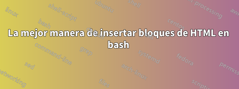 La mejor manera de insertar bloques de HTML en bash