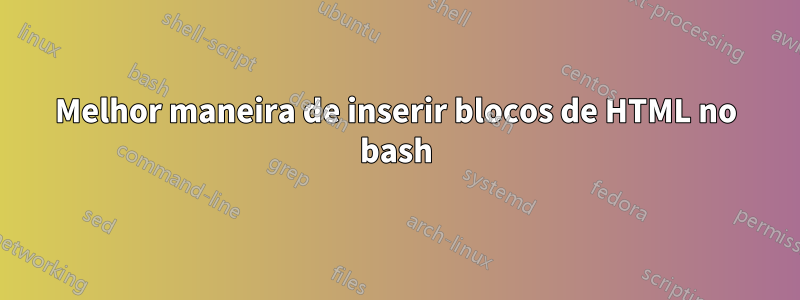 Melhor maneira de inserir blocos de HTML no bash