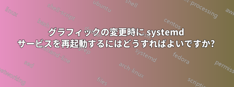 グラフィックの変更時に systemd サービスを再起動するにはどうすればよいですか?