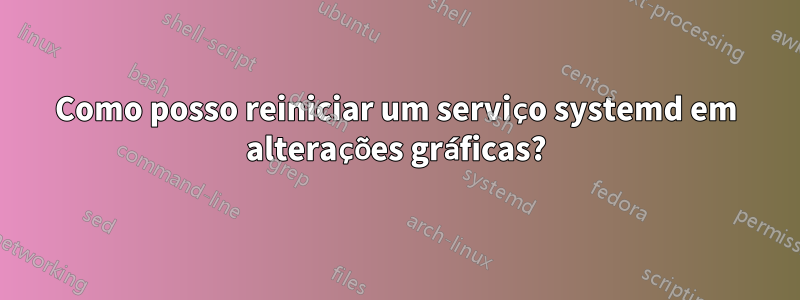 Como posso reiniciar um serviço systemd em alterações gráficas?