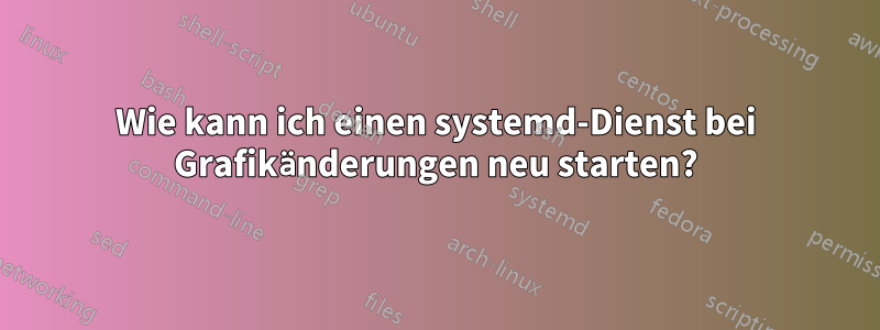 Wie kann ich einen systemd-Dienst bei Grafikänderungen neu starten?