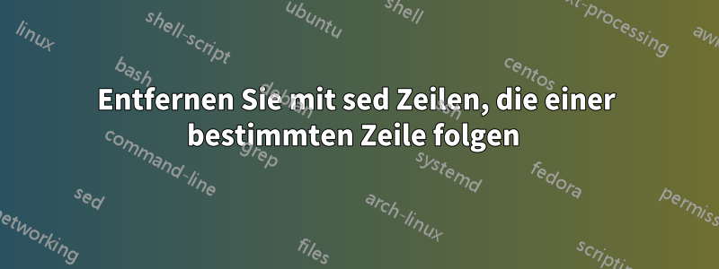 Entfernen Sie mit sed Zeilen, die einer bestimmten Zeile folgen 