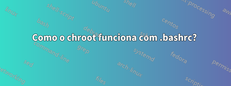 Como o chroot funciona com .bashrc?