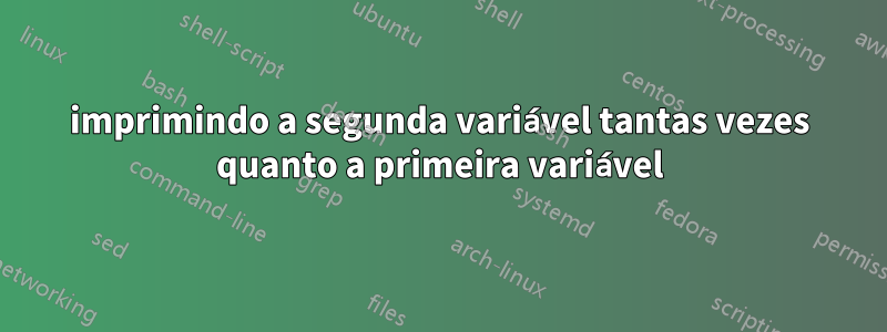 imprimindo a segunda variável tantas vezes quanto a primeira variável