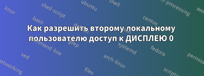 Как разрешить второму локальному пользователю доступ к ДИСПЛЕЮ 0