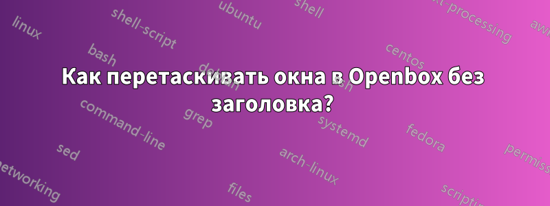 Как перетаскивать окна в Openbox без заголовка?