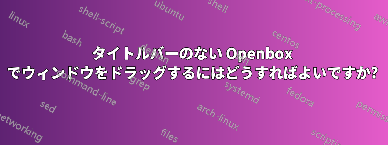 タイトルバーのない Openbox でウィンドウをドラッグするにはどうすればよいですか?