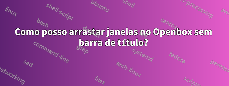 Como posso arrastar janelas no Openbox sem barra de título?