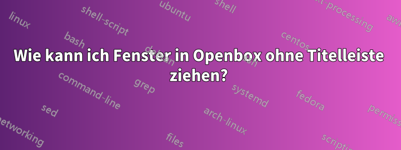 Wie kann ich Fenster in Openbox ohne Titelleiste ziehen?