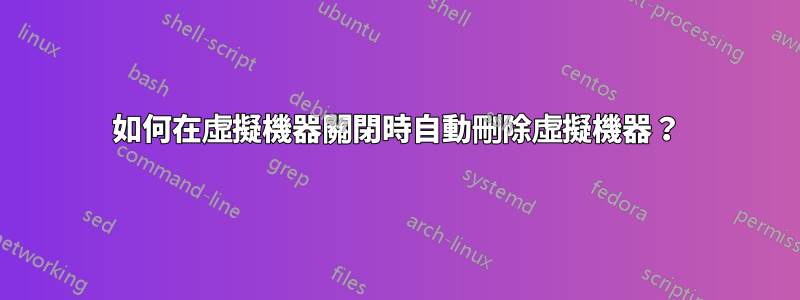 如何在虛擬機器關閉時自動刪除虛擬機器？