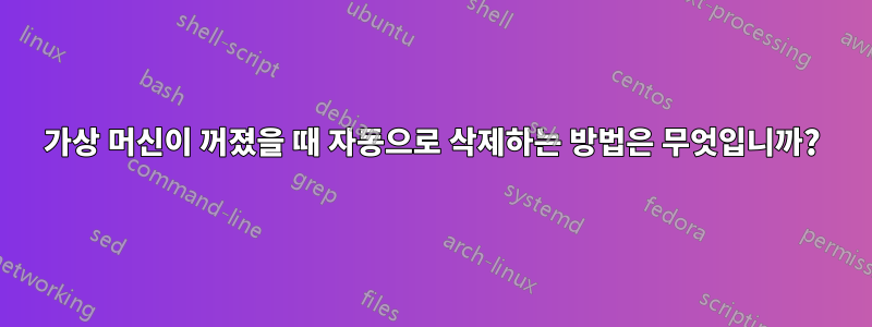 가상 머신이 꺼졌을 때 자동으로 삭제하는 방법은 무엇입니까?