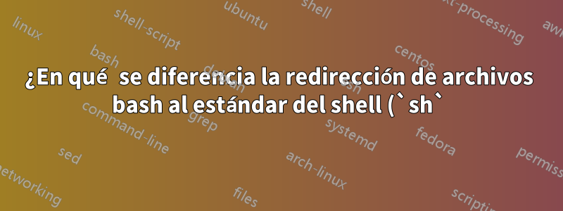 ¿En qué se diferencia la redirección de archivos bash al estándar del shell (`sh`) en Linux?