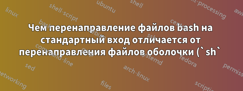 Чем перенаправление файлов bash на стандартный вход отличается от перенаправления файлов оболочки (`sh`) в Linux?
