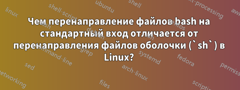 Чем перенаправление файлов bash на стандартный вход отличается от перенаправления файлов оболочки (`sh`) в Linux?