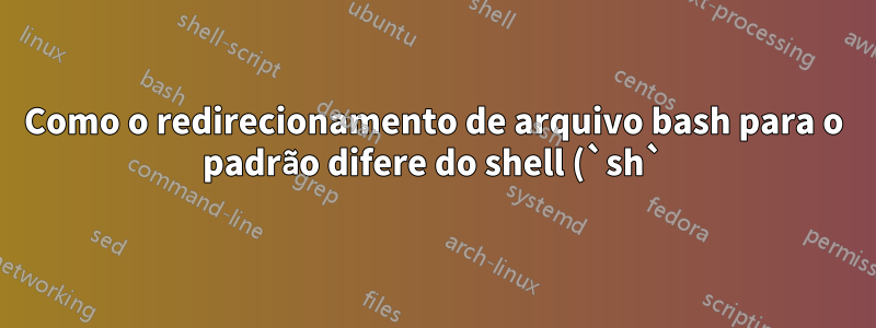 Como o redirecionamento de arquivo bash para o padrão difere do shell (`sh`) no Linux?