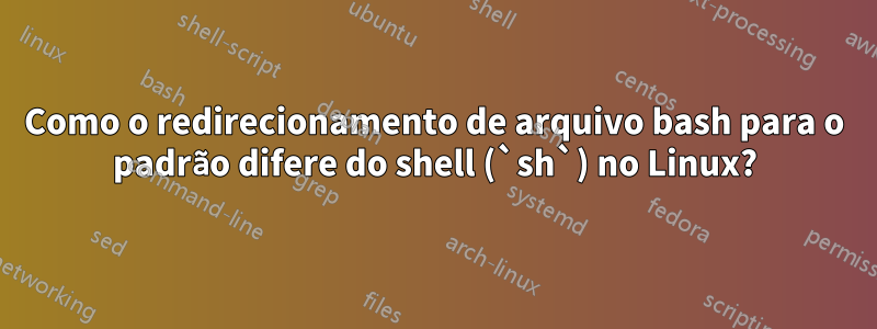 Como o redirecionamento de arquivo bash para o padrão difere do shell (`sh`) no Linux?