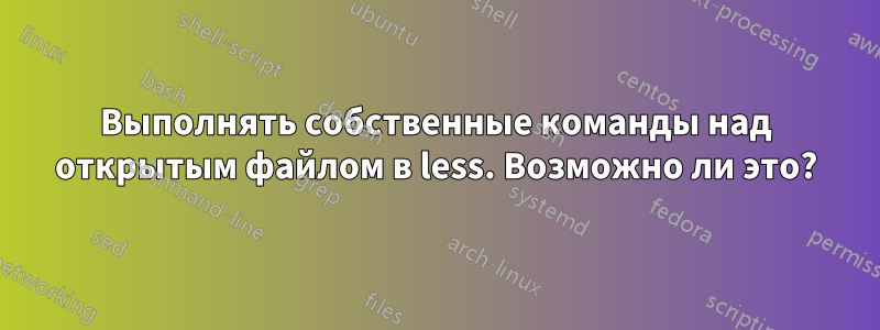 Выполнять собственные команды над открытым файлом в less. Возможно ли это?