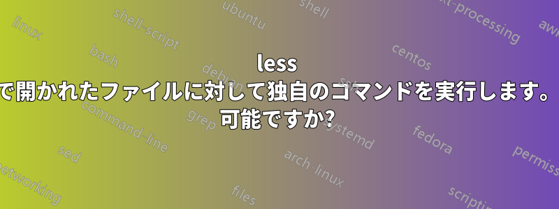 less で開かれたファイルに対して独自のコマンドを実行します。 可能ですか?