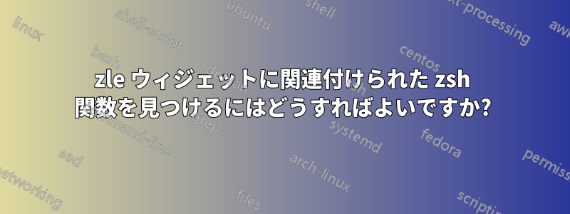 zle ウィジェットに関連付けられた zsh 関数を見つけるにはどうすればよいですか?