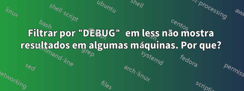 Filtrar por "DEBUG" em less não mostra resultados em algumas máquinas. Por que?