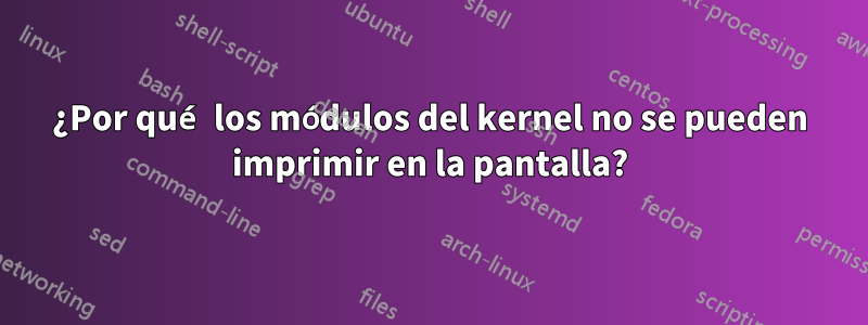 ¿Por qué los módulos del kernel no se pueden imprimir en la pantalla?