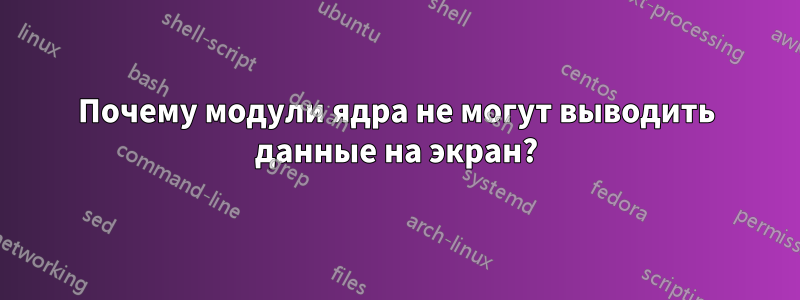 Почему модули ядра не могут выводить данные на экран?