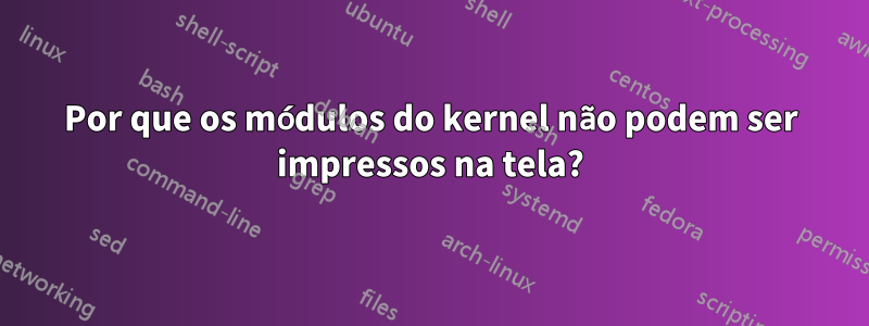 Por que os módulos do kernel não podem ser impressos na tela?