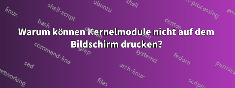 Warum können Kernelmodule nicht auf dem Bildschirm drucken?