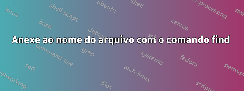 Anexe ao nome do arquivo com o comando find