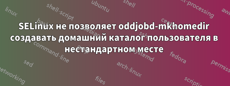 SELinux не позволяет oddjobd-mkhomedir создавать домашний каталог пользователя в нестандартном месте