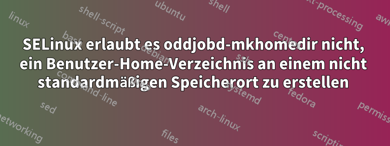 SELinux erlaubt es oddjobd-mkhomedir nicht, ein Benutzer-Home-Verzeichnis an einem nicht standardmäßigen Speicherort zu erstellen