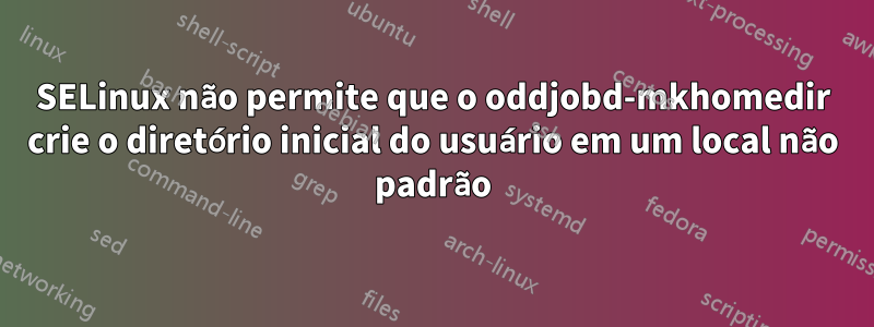 SELinux não permite que o oddjobd-mkhomedir crie o diretório inicial do usuário em um local não padrão