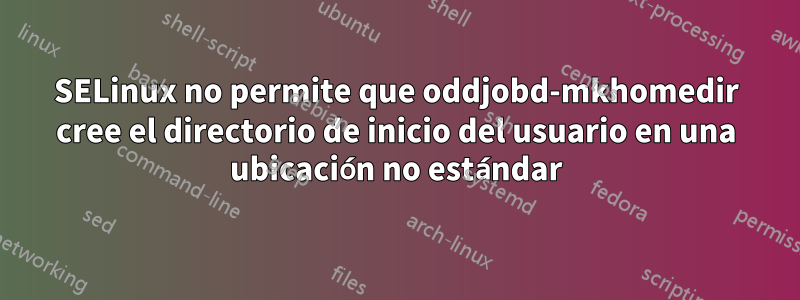 SELinux no permite que oddjobd-mkhomedir cree el directorio de inicio del usuario en una ubicación no estándar