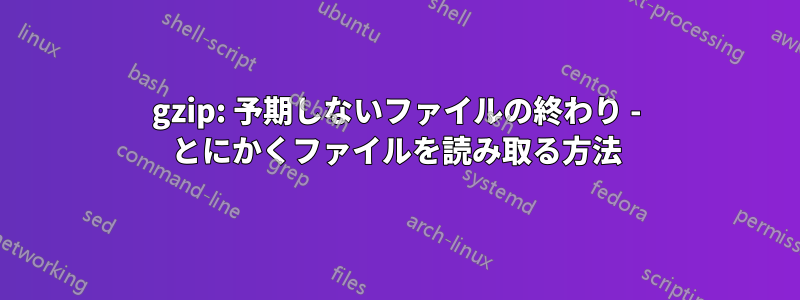 gzip: 予期しないファイルの終わり - とにかくファイルを読み取る方法