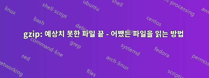 gzip: 예상치 못한 파일 끝 - 어쨌든 파일을 읽는 방법